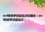 dnf阿修罗技能加点和摆放（dnf阿修罗技能加点）