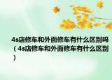 4s店修车和外面修车有什么区别吗（4s店修车和外面修车有什么区别）