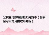 公积金可以每月抵扣商贷不（公积金可以每月提取吗介绍）
