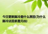 今日更新脚冷是什么原因(为什么脚冷这因素是元凶)