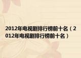 2012年电视剧排行榜前十名（2012年电视剧排行榜前十名）