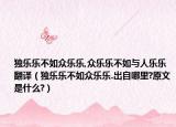 独乐乐不如众乐乐,众乐乐不如与人乐乐翻译（独乐乐不如众乐乐.出自哪里?原文是什么?）