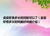 皮皮虾煮多长时间就可以了（皮皮虾煮多长时间最好详细介绍）