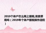 2019个体户怎么网上报税,需要费用吗（2019年个体户报税操作流程）