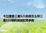 今日更新三星S21拍照怎么样三星S21相机规格配置参数