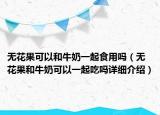 无花果可以和牛奶一起食用吗（无花果和牛奶可以一起吃吗详细介绍）