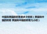 中国和美国的时差是多少时间（美国和中国的时差 美国和中国的时差几小时）