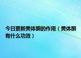 今日更新黄体酮的作用（黄体酮有什么功效）
