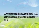 三针的新冠疫苗是灭活疫苗吗（三针的新冠疫苗是灭活疫苗吗详细介绍）