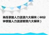 熟练掌握人力资源六大模块（60分钟掌握人力资源管理六大模块）