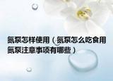 氮泵怎样使用（氮泵怎么吃食用氮泵注意事项有哪些）