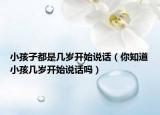 小孩子都是几岁开始说话（你知道小孩几岁开始说话吗）