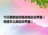 今日更新如何换微信启动界面（微信怎么换启动界面）