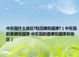 中东指什么地区?包括哪些国家?（中东指的是哪些国家 中东指的是哪些国家和地区）