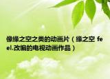 像缘之空之类的动画片（缘之空 feel.改编的电视动画作品）
