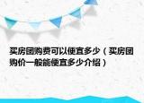 买房团购费可以便宜多少（买房团购价一般能便宜多少介绍）