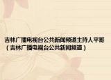 吉林广播电视台公共新闻频道主持人平哥（吉林广播电视台公共新闻频道）