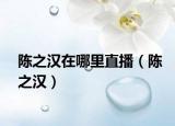 陈之汉在哪里直播（陈之汉）