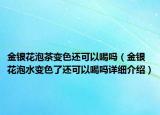 金银花泡茶变色还可以喝吗（金银花泡水变色了还可以喝吗详细介绍）