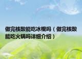 做完核酸能吃冰棍吗（做完核酸能吃火锅吗详细介绍）