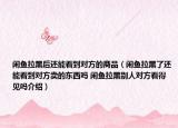 闲鱼拉黑后还能看到对方的商品（闲鱼拉黑了还能看到对方卖的东西吗 闲鱼拉黑别人对方看得见吗介绍）