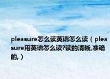 pleasure怎么读英语怎么读（pleasure用英语怎么读?读的清晰,准确的,）