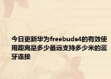 今日更新华为freebuds4的有效使用距离是多少最远支持多少米的蓝牙连接