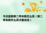 今日更新第二年车险怎么买（第二年车险怎么买才最合适）