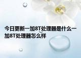 今日更新一加8T处理器是什么一加8T处理器怎么样
