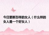 今日更新怎样的女人（什么样的女人是一个好女人）