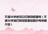 不满18岁的可以打新冠疫苗吗（不满18岁能打新冠疫苗加强针吗详细介绍）