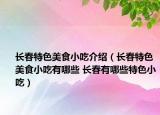 长春特色美食小吃介绍（长春特色美食小吃有哪些 长春有哪些特色小吃）