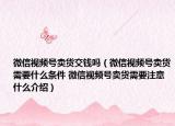 微信视频号卖货交钱吗（微信视频号卖货需要什么条件 微信视频号卖货需要注意什么介绍）