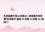 在圣诞前夕用on还是at（英语高手你在哪?在圣诞节 是用 at 还是 in 还是 on 请问?）