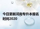 今日更新河南专升本报名时间2020