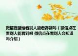 微信提醒谁看别人能看得到吗（微信点在看别人能看到吗 微信点在看别人会知道吗介绍）