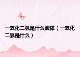 一氧化二氢是什么液体（一氧化二氢是什么）
