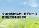 今日更新微信如何注销手机号 微信如何注销手机号绑定