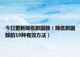 今日更新降低胆固醇（降低胆固醇的10种有效方法）