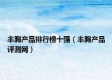 丰胸产品排行榜十强（丰胸产品评测网）