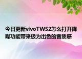 今日更新vivoTWS2怎么打开降噪功能带来极为出色的音质感