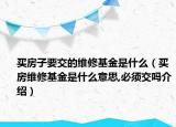 买房子要交的维修基金是什么（买房维修基金是什么意思,必须交吗介绍）