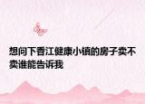 想问下香江健康小镇的房子卖不卖谁能告诉我