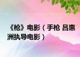 《枪》电影（手枪 吕惠洲执导电影）