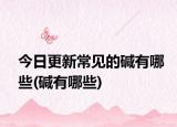 今日更新常见的碱有哪些(碱有哪些)