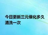 今日更新三元催化多久清洗一次