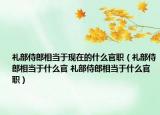 礼部侍郎相当于现在的什么官职（礼部侍郎相当于什么官 礼部侍郎相当于什么官职）