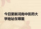 今日更新河南中医药大学地址在哪里