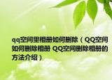 qq空间里相册如何删除（QQ空间如何删除相册 QQ空间删除相册的方法介绍）