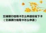 交通银行信用卡怎么申请容易下卡（交通银行信用卡怎么申请）
